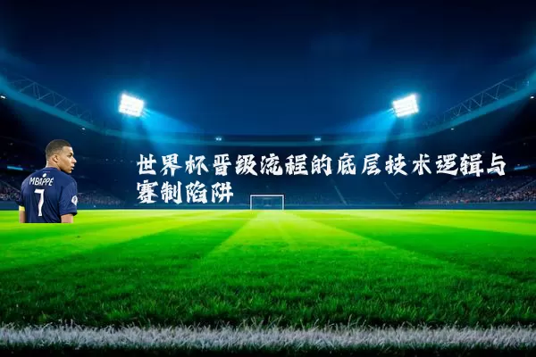 世界杯晋级流程的底层技术逻辑与赛制陷阱