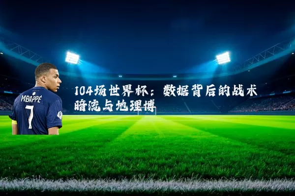 104场世界杯:数据背后的战术暗流与地理博弈