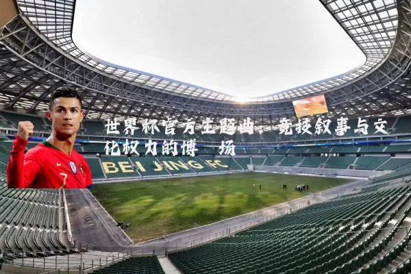 世界杯官方主题曲:竞技叙事与文化权力的博弈场