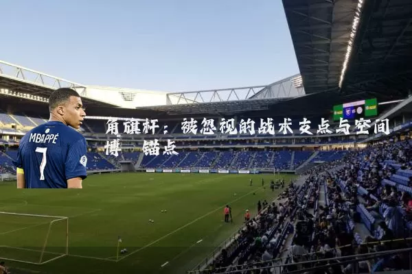 角旗杆:被忽视的战术支点与空间博弈锚点