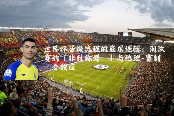 世界杯晋级流程的底层逻辑：淘汰赛的「非对称博弈」与地理-赛制耦合效应