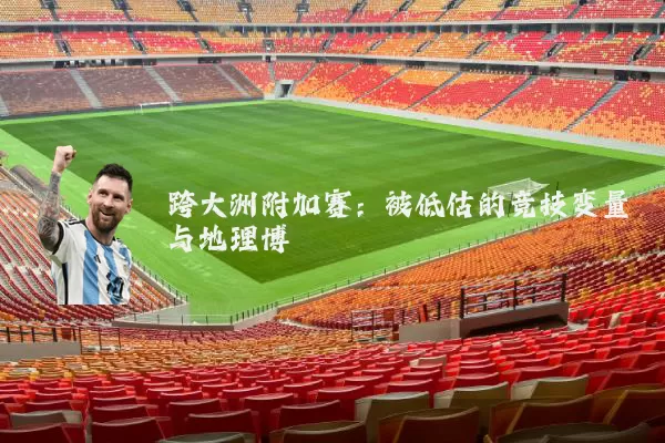 跨大洲附加赛:被低估的竞技变量与地理博弈