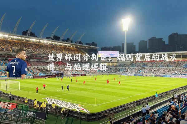 世界杯同分判定:规则背后的战术博弈与地理逻辑