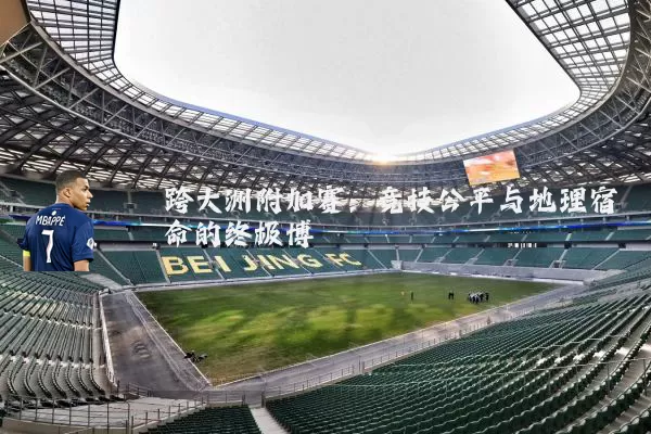 跨大洲附加赛：竞技公平与地理宿命的终极博弈