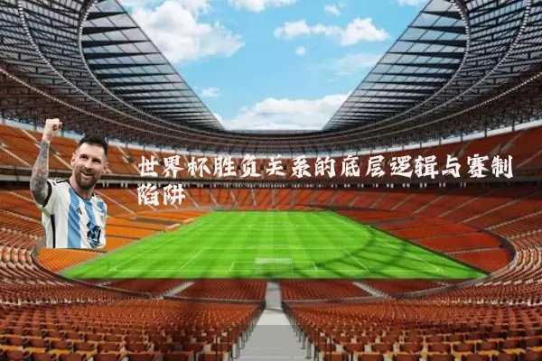 世界杯胜负关系的底层逻辑与赛制陷阱