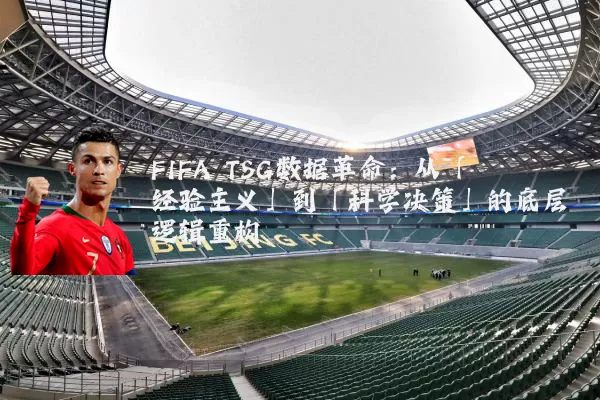 FIFA TSG数据革命:从「经验主义」到「科学决策」的底层逻辑重构