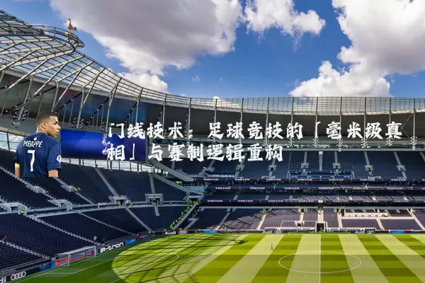 门线技术:足球竞技的「毫米级真相」与赛制逻辑重构