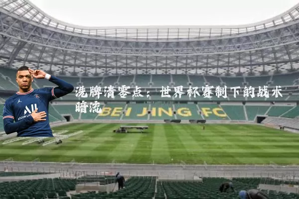 洗牌清零点:世界杯赛制下的战术暗流
