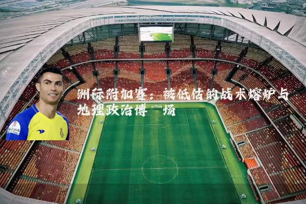 洲际附加赛:被低估的战术熔炉与地理政治博弈场