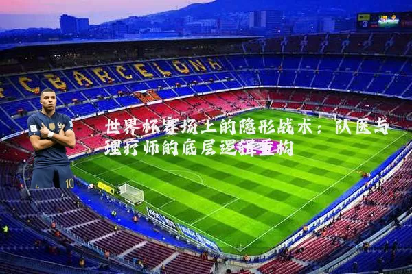 世界杯赛场上的隐形战术:队医与理疗师的底层逻辑重构