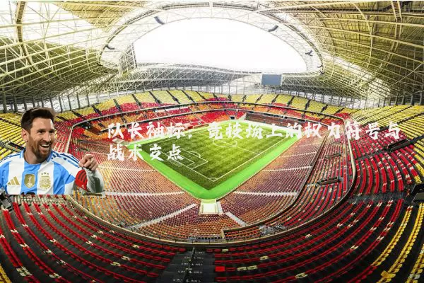 队长袖标:竞技场上的权力符号与战术支点