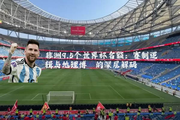 非洲9.5个世界杯名额：赛制逻辑与地理博弈的深层解码