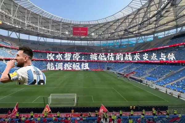 饮水暂停：被低估的战术支点与体能调控枢纽