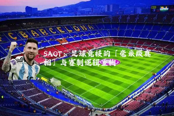 SAOT:足球竞技的「毫米级真相」与赛制逻辑重构