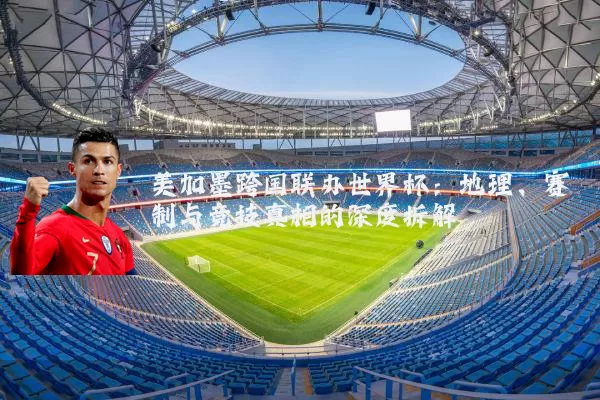 美加墨跨国联办世界杯：地理、赛制与竞技真相的深度拆解