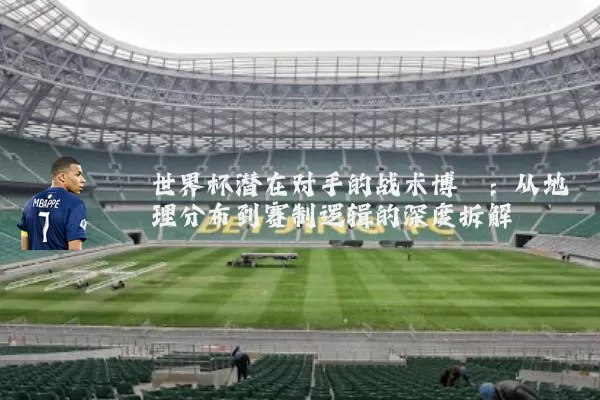 世界杯潜在对手的战术博弈:从地理分布到赛制逻辑的深度拆解