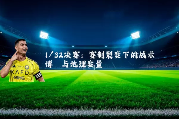 1/32决赛：赛制裂变下的战术博弈与地理变量