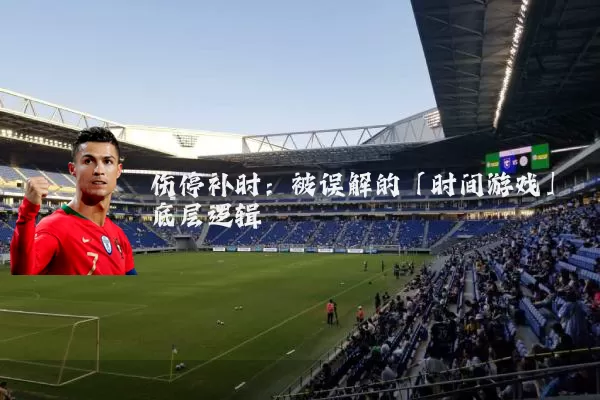 伤停补时:被误解的「时间游戏」底层逻辑