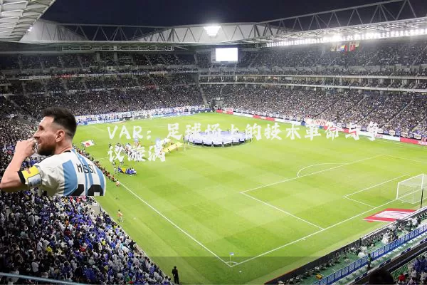 VAR:足球场上的技术革命与争议漩涡