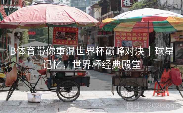 B体育带你重温世界杯巅峰对决|球星记忆,世界杯经典殿堂