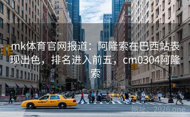 mk体育官网报道:阿隆索在巴西站表现出色,排名进入前五,cm0304阿隆索