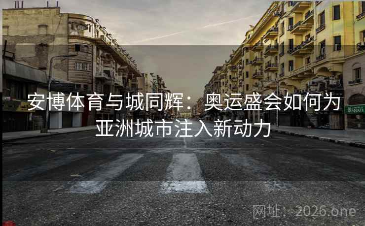 安博体育与城同辉:奥运盛会如何为亚洲城市注入新动力