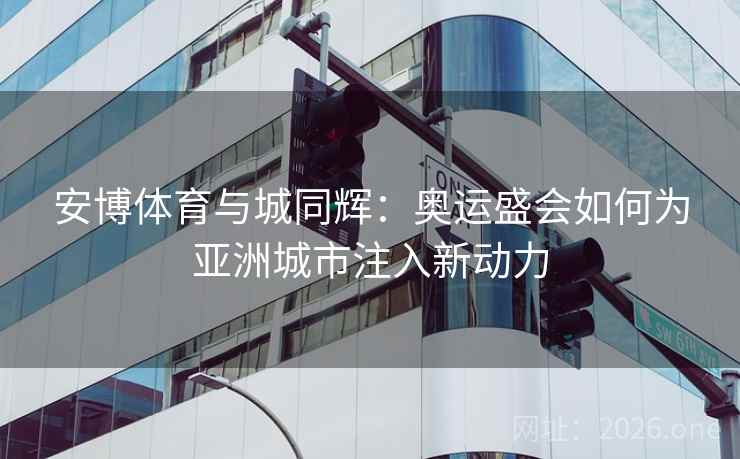 安博体育与城同辉:奥运盛会如何为亚洲城市注入新动力