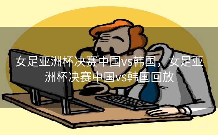 女足亚洲杯决赛中国vs韩国，女足亚洲杯决赛中国vs韩国回放