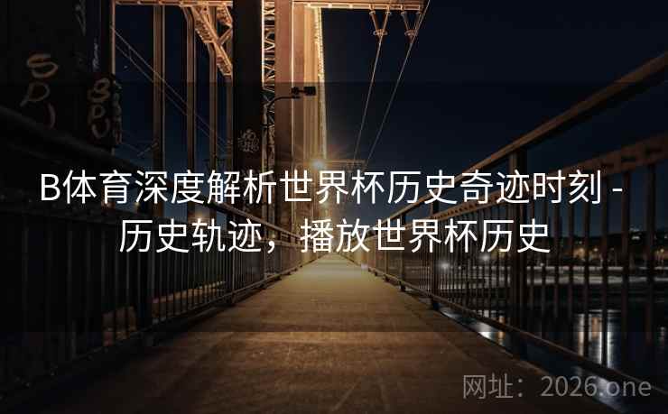 B体育深度解析世界杯历史奇迹时刻 - 历史轨迹，播放世界杯历史