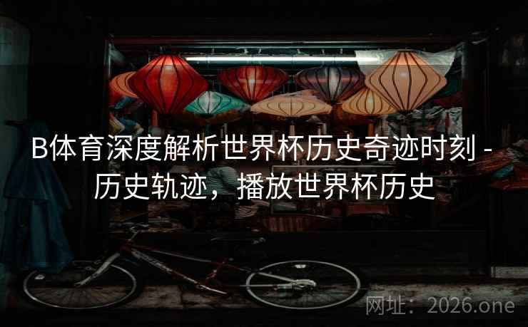 B体育深度解析世界杯历史奇迹时刻 - 历史轨迹,播放世界杯历史