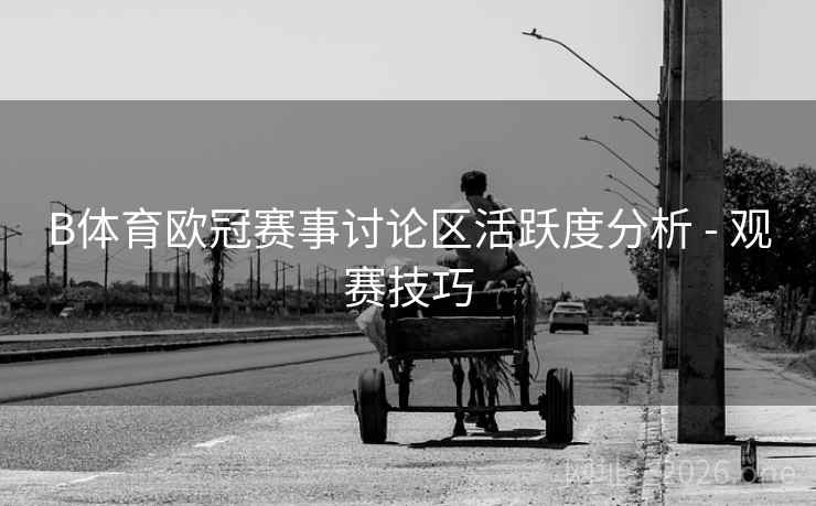 B体育欧冠赛事讨论区活跃度分析 - 观赛技巧