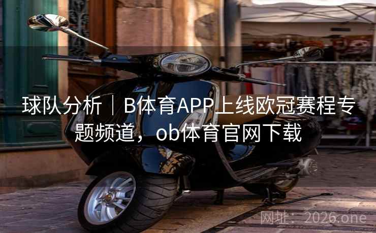 球队分析|B体育APP上线欧冠赛程专题频道,ob体育官网下载