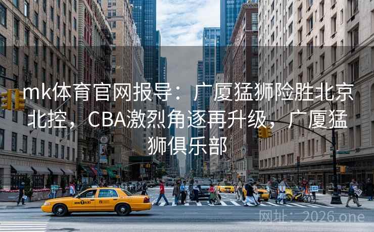 mk体育官网报导:广厦猛狮险胜北京北控,CBA激烈角逐再升级,广厦猛狮俱乐部