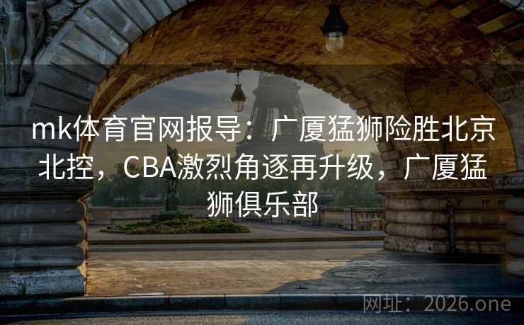 mk体育官网报导:广厦猛狮险胜北京北控,CBA激烈角逐再升级,广厦猛狮俱乐部