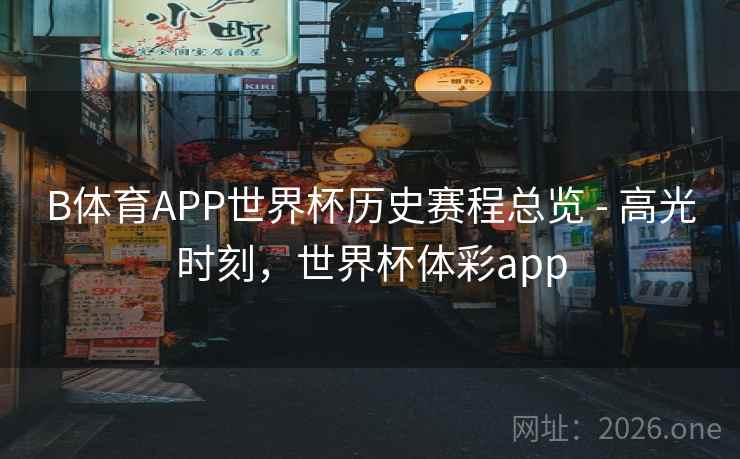 B体育APP世界杯历史赛程总览 - 高光时刻，世界杯体彩app