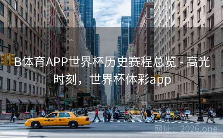 B体育APP世界杯历史赛程总览 - 高光时刻,世界杯体彩app