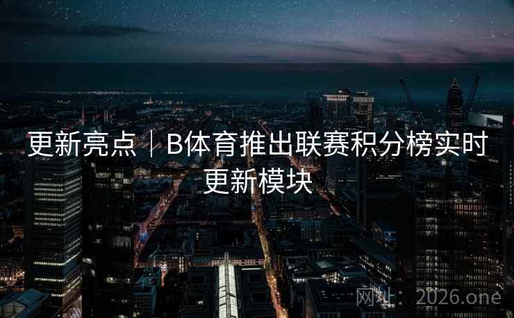 更新亮点|B体育推出联赛积分榜实时更新模块