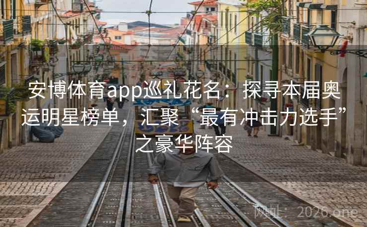 安博体育app巡礼花名:探寻本届奥运明星榜单,汇聚“最有冲击力选手”之豪华阵容