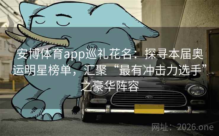 安博体育app巡礼花名：探寻本届奥运明星榜单，汇聚“最有冲击力选手”之豪华阵容