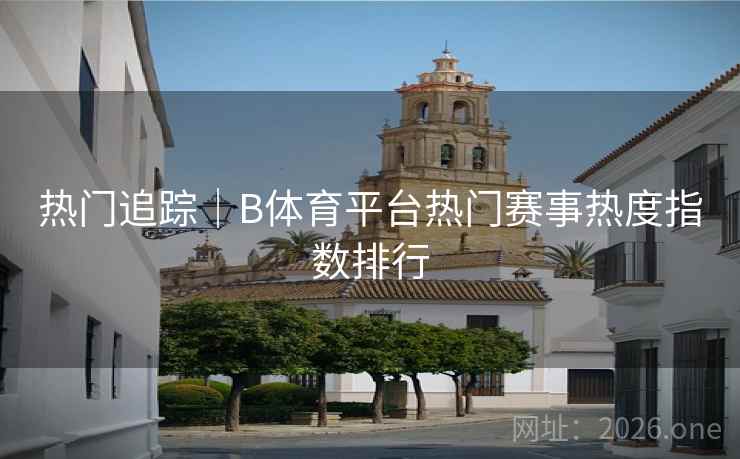 热门追踪｜B体育平台热门赛事热度指数排行