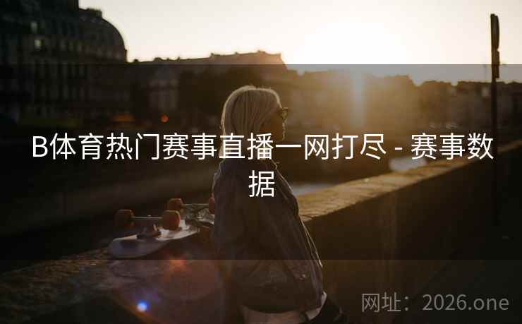 B体育热门赛事直播一网打尽 - 赛事数据