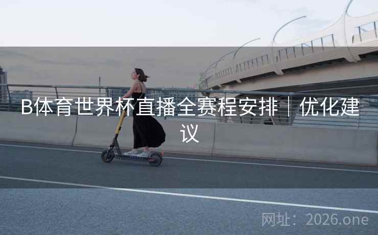 B体育世界杯直播全赛程安排|优化建议