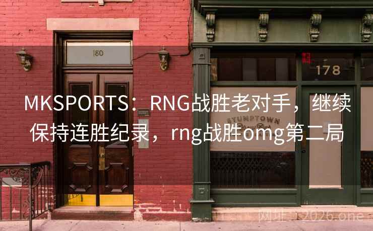 MKSPORTS:RNG战胜老对手,继续保持连胜纪录,rng战胜omg第二局