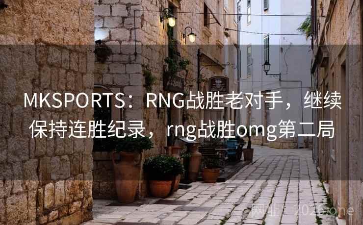 MKSPORTS:RNG战胜老对手,继续保持连胜纪录,rng战胜omg第二局