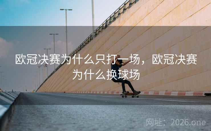 欧冠决赛为什么只打一场，欧冠决赛为什么换球场