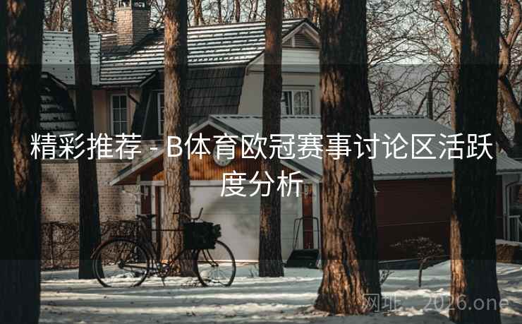精彩推荐 - B体育欧冠赛事讨论区活跃度分析