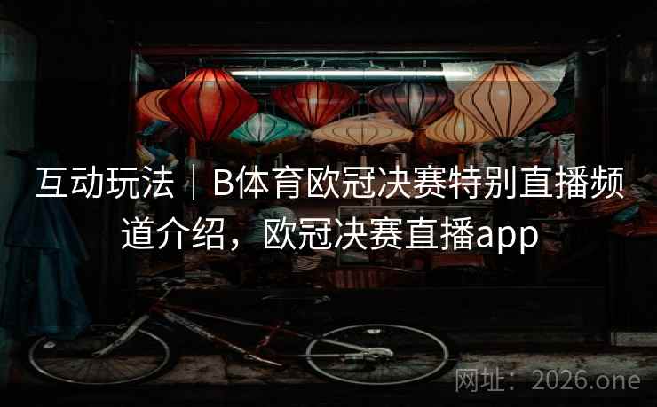 互动玩法｜B体育欧冠决赛特别直播频道介绍，欧冠决赛直播app
