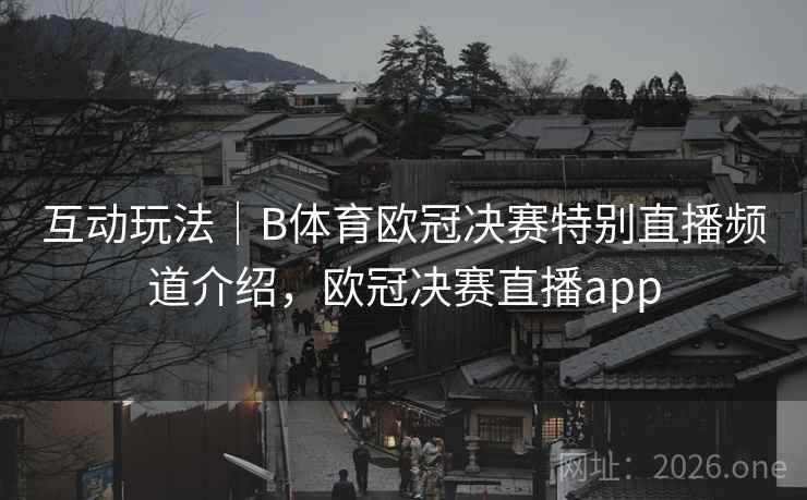 互动玩法|B体育欧冠决赛特别直播频道介绍,欧冠决赛直播app