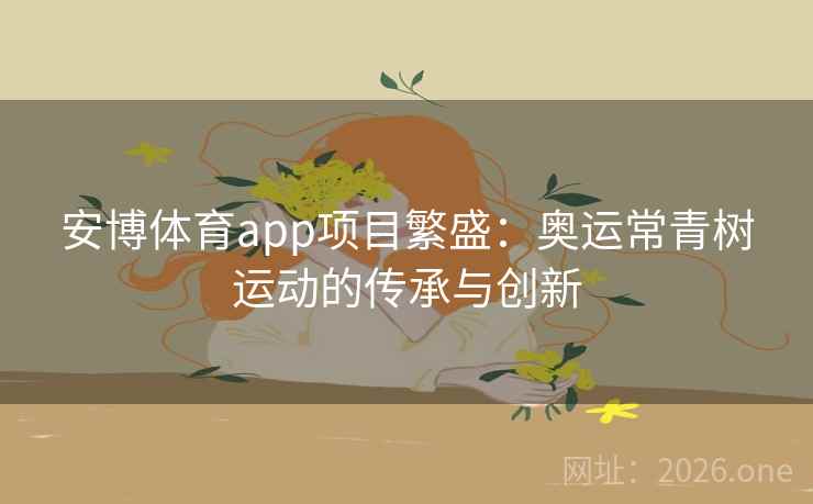 安博体育app项目繁盛：奥运常青树运动的传承与创新