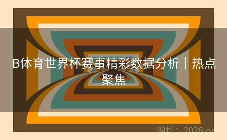 B体育世界杯赛事精彩数据分析|热点聚焦